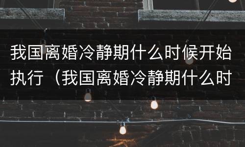 我国离婚冷静期什么时候开始执行（我国离婚冷静期什么时候开始执行的）