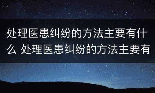 处理医患纠纷的方法主要有什么 处理医患纠纷的方法主要有什么内容