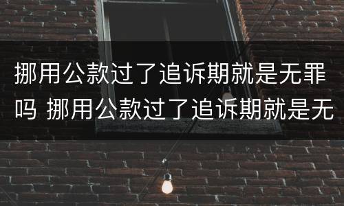 挪用公款过了追诉期就是无罪吗 挪用公款过了追诉期就是无罪吗
