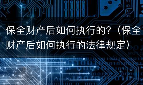 保全财产后如何执行的?（保全财产后如何执行的法律规定）