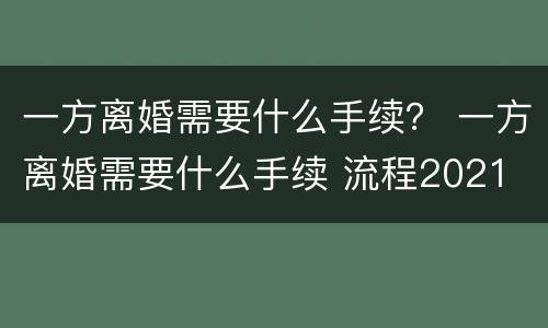 一方离婚需要什么手续？ 一方离婚需要什么手续 流程2021