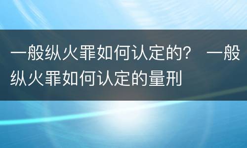 一般纵火罪如何认定的？ 一般纵火罪如何认定的量刑