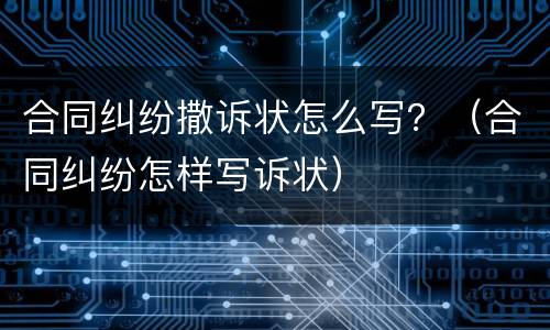 合同纠纷撒诉状怎么写？（合同纠纷怎样写诉状）