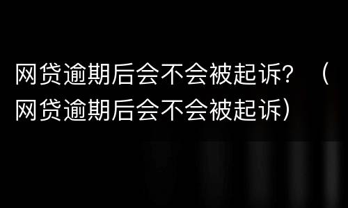 网贷逾期后会不会被起诉？（网贷逾期后会不会被起诉）