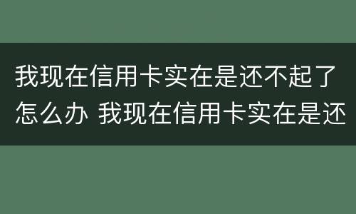 我现在信用卡实在是还不起了怎么办 我现在信用卡实在是还不起了怎么办呢