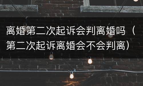 离婚第二次起诉会判离婚吗（第二次起诉离婚会不会判离）