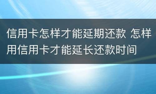 信用卡怎样才能延期还款 怎样用信用卡才能延长还款时间