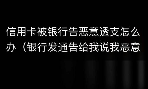 信用卡被银行告恶意透支怎么办（银行发通告给我说我恶意透支信用卡）
