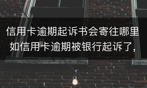信用卡逾期起诉书会寄往哪里 如信用卡逾期被银行起诉了,函件是寄到哪里