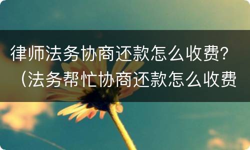 律师法务协商还款怎么收费？（法务帮忙协商还款怎么收费）
