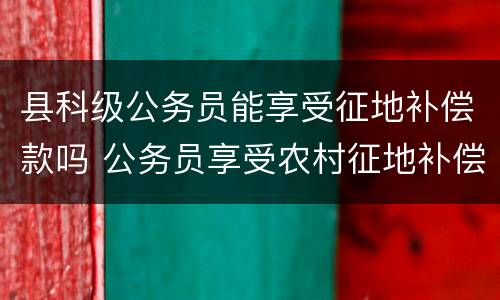 县科级公务员能享受征地补偿款吗 公务员享受农村征地补偿金吗?