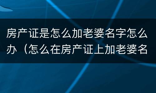 房产证是怎么加老婆名字怎么办（怎么在房产证上加老婆名字）