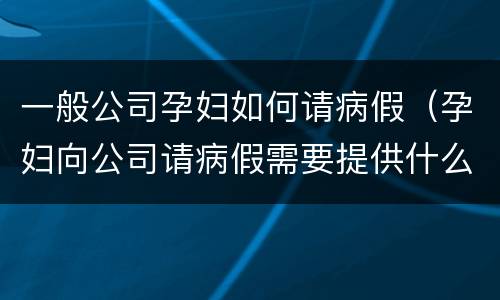 一般公司孕妇如何请病假（孕妇向公司请病假需要提供什么资料）
