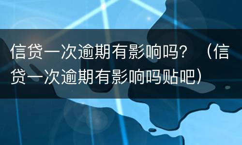 信贷一次逾期有影响吗？（信贷一次逾期有影响吗贴吧）
