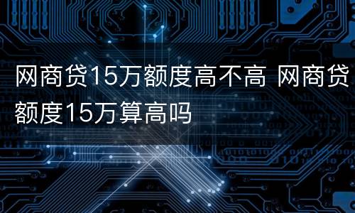 网商贷15万额度高不高 网商贷额度15万算高吗