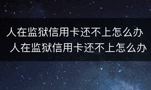 人在监狱信用卡还不上怎么办 人在监狱信用卡还不上怎么办呢