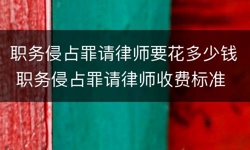 职务侵占罪请律师要花多少钱 职务侵占罪请律师收费标准