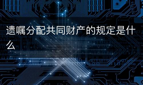 遗嘱分配共同财产的规定是什么