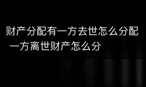 财产分配有一方去世怎么分配 一方离世财产怎么分
