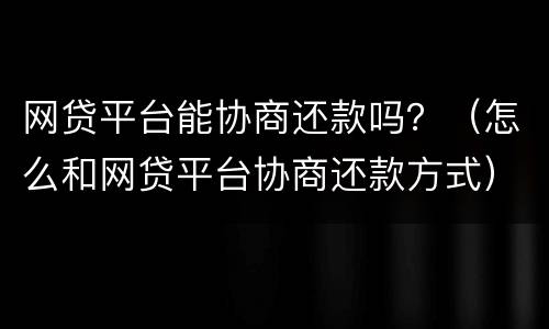 网贷平台能协商还款吗？（怎么和网贷平台协商还款方式）