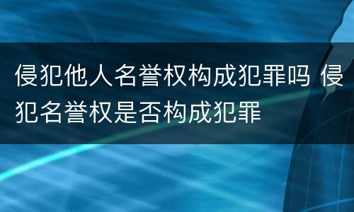 侵犯他人名誉权构成犯罪吗 侵犯名誉权是否构成犯罪