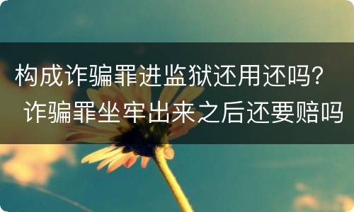 构成诈骗罪进监狱还用还吗？ 诈骗罪坐牢出来之后还要赔吗?