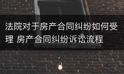 法院对于房产合同纠纷如何受理 房产合同纠纷诉讼流程