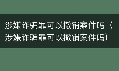 涉嫌诈骗罪可以撤销案件吗（涉嫌诈骗罪可以撤销案件吗）