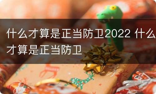 什么才算是正当防卫2022 什么才算是正当防卫