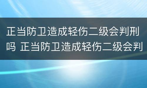正当防卫造成轻伤二级会判刑吗 正当防卫造成轻伤二级会判刑吗
