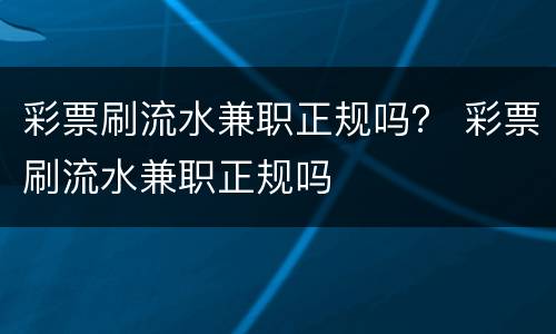 彩票刷流水兼职正规吗？ 彩票刷流水兼职正规吗