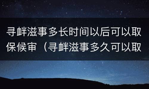 寻衅滋事多长时间以后可以取保候审（寻衅滋事多久可以取保候审）