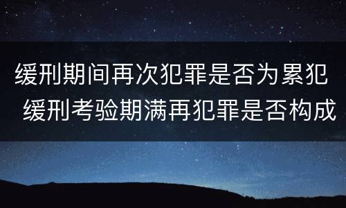 缓刑期间再次犯罪是否为累犯 缓刑考验期满再犯罪是否构成累犯