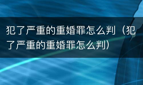 犯了严重的重婚罪怎么判（犯了严重的重婚罪怎么判）