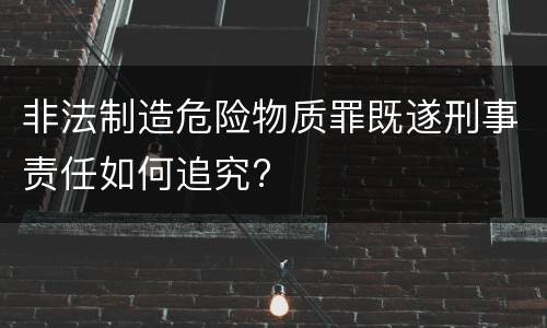 非法制造危险物质罪既遂刑事责任如何追究?