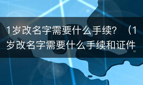 1岁改名字需要什么手续？（1岁改名字需要什么手续和证件）