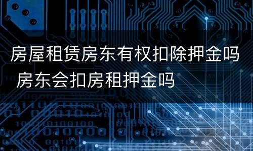 房屋租赁房东有权扣除押金吗 房东会扣房租押金吗