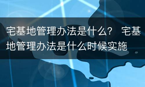 宅基地管理办法是什么？ 宅基地管理办法是什么时候实施