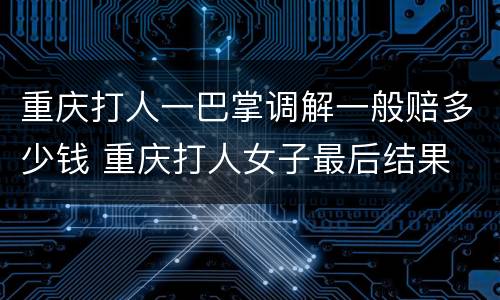 重庆打人一巴掌调解一般赔多少钱 重庆打人女子最后结果