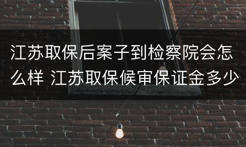 江苏取保后案子到检察院会怎么样 江苏取保候审保证金多少