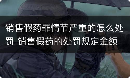 销售假药罪情节严重的怎么处罚 销售假药的处罚规定金额