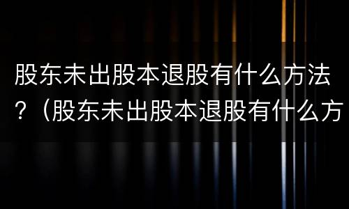 股东未出股本退股有什么方法?（股东未出股本退股有什么方法处理）