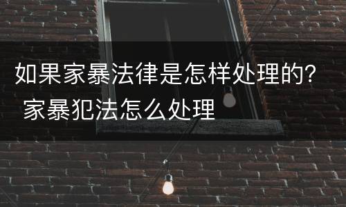 如果家暴法律是怎样处理的？ 家暴犯法怎么处理