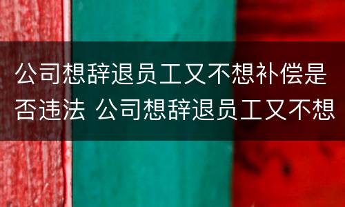 公司想辞退员工又不想补偿是否违法 公司想辞退员工又不想补偿是否违法行为