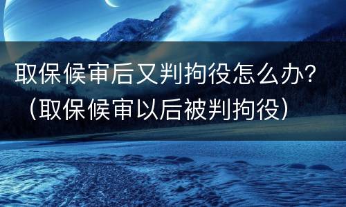 取保候审后又判拘役怎么办？（取保候审以后被判拘役）