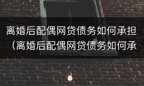离婚后配偶网贷债务如何承担（离婚后配偶网贷债务如何承担）