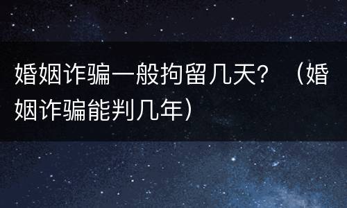 婚姻诈骗一般拘留几天？（婚姻诈骗能判几年）