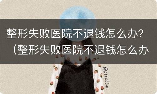 整形失败医院不退钱怎么办？（整形失败医院不退钱怎么办呀）