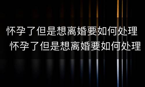 怀孕了但是想离婚要如何处理 怀孕了但是想离婚要如何处理孩子