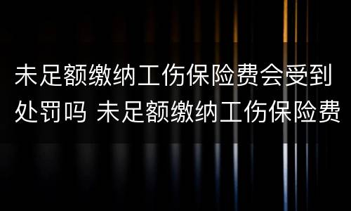 未足额缴纳工伤保险费会受到处罚吗 未足额缴纳工伤保险费会受到处罚吗为什么